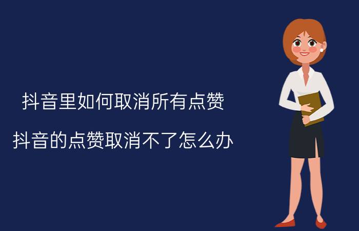 抖音里如何取消所有点赞 抖音的点赞取消不了怎么办？